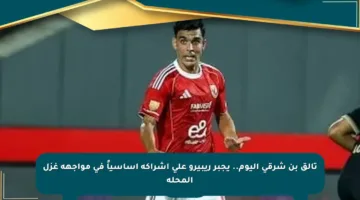 تألق بن شرقي اليوم.. يجبر ريبيرو على إشراكه أساسياً في مواجهة غزل المحلة